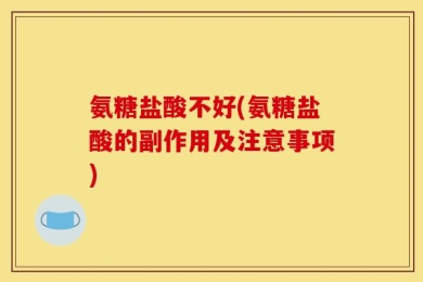 氨糖盐酸不好(氨糖盐酸的副作用及注意事项)