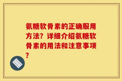氨糖软骨素的正确服用方法？详细介绍氨糖软骨素的用法和注意事项？