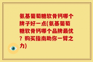 氨基葡萄糖软骨钙哪个牌子好一点(氨基葡萄糖软骨钙哪个品牌最优？购买指南助你一臂之力)