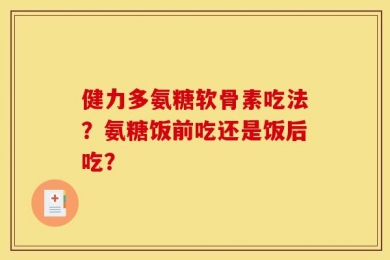健力多氨糖软骨素吃法？氨糖饭前吃还是饭后吃？
