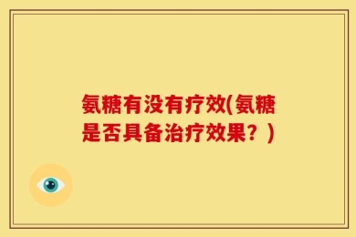 氨糖有没有疗效(氨糖是否具备治疗效果？)