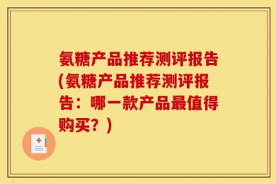 氨糖产品推荐测评报告(氨糖产品推荐测评报告：哪一款产品最值得购买？)