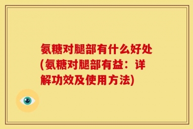 氨糖对腿部有什么好处(氨糖对腿部有益：详解功效及使用方法)