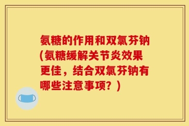 氨糖的作用和双氯芬钠(氨糖缓解关节炎效果更佳，结合双氯芬钠有哪些注意事项？)