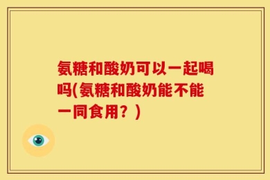 氨糖和酸奶可以一起喝吗(氨糖和酸奶能不能一同食用？)