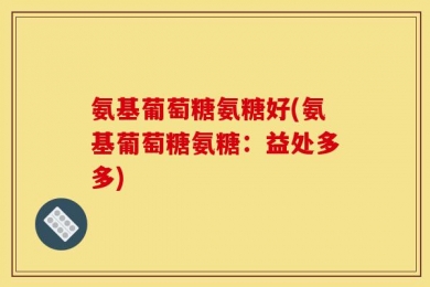 氨基葡萄糖氨糖好(氨基葡萄糖氨糖：益处多多)
