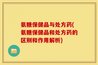 氨糖保健品与处方药(氨糖保健品和处方药的区别和作用解析)