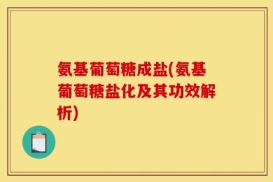 氨基葡萄糖成盐(氨基葡萄糖盐化及其功效解析)