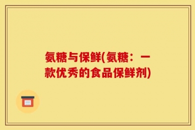 氨糖与保鲜(氨糖：一款优秀的食品保鲜剂)