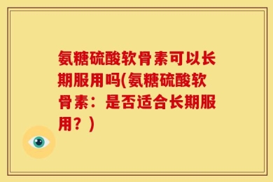 氨糖硫酸软骨素可以长期服用吗(氨糖硫酸软骨素：是否适合长期服用？)