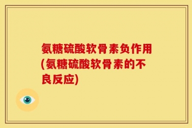 氨糖硫酸软骨素负作用(氨糖硫酸软骨素的不良反应)