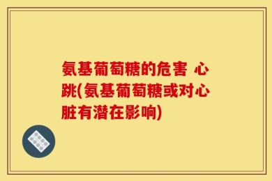 氨基葡萄糖的危害 心跳(氨基葡萄糖或对心脏有潜在影响)