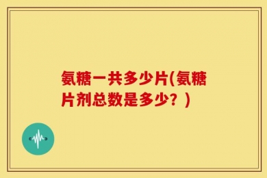 氨糖一共多少片(氨糖片剂总数是多少？)
