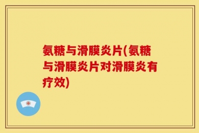 氨糖与滑膜炎片(氨糖与滑膜炎片对滑膜炎有疗效)