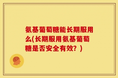 氨基葡萄糖能长期服用么(长期服用氨基葡萄糖是否安全有效？)