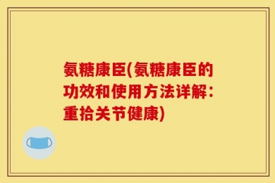 氨糖康臣(氨糖康臣的功效和使用方法详解：重拾关节健康)