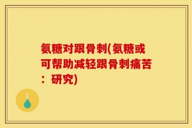 氨糖对跟骨刺(氨糖或可帮助减轻跟骨刺痛苦：研究)