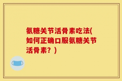 氨糖关节活骨素吃法(如何正确口服氨糖关节活骨素？)