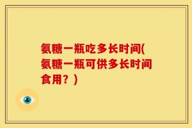氨糖一瓶吃多长时间(氨糖一瓶可供多长时间食用？)