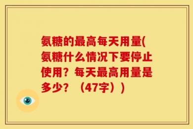 氨糖的最高每天用量(氨糖什么情况下要停止使用？每天最高用量是多少？（47字）)