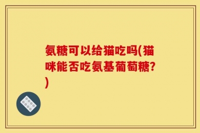 氨糖可以给猫吃吗(猫咪能否吃氨基葡萄糖？)