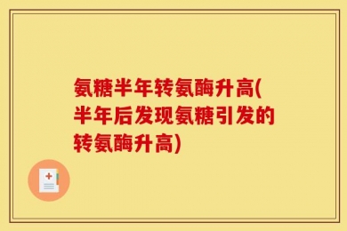 氨糖半年转氨酶升高(半年后发现氨糖引发的转氨酶升高)
