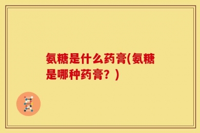 氨糖是什么药膏(氨糖是哪种药膏？)