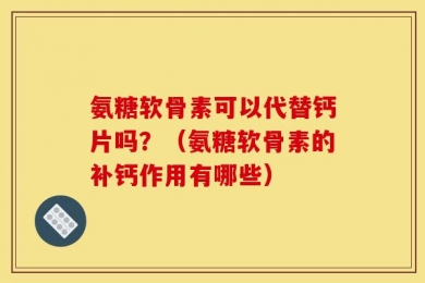氨糖软骨素可以代替钙片吗？（氨糖软骨素的补钙作用有哪些）