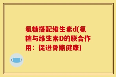 氨糖搭配维生素d(氨糖与维生素D的联合作用：促进骨骼健康)