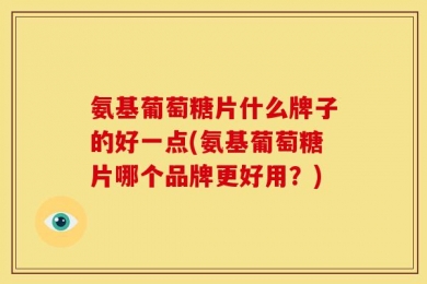 氨基葡萄糖片什么牌子的好一点(氨基葡萄糖片哪个品牌更好用？)