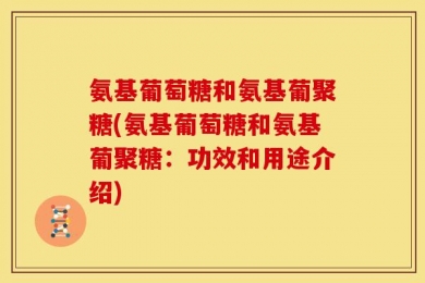 氨基葡萄糖和氨基葡聚糖(氨基葡萄糖和氨基葡聚糖：功效和用途介绍)