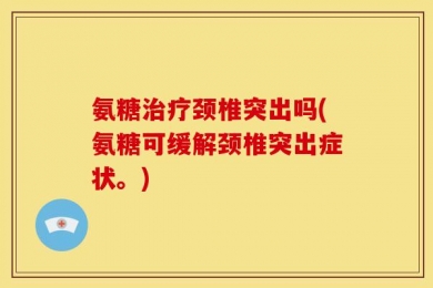 氨糖治疗颈椎突出吗(氨糖可缓解颈椎突出症状。)
