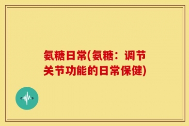 氨糖日常(氨糖：调节关节功能的日常保健)