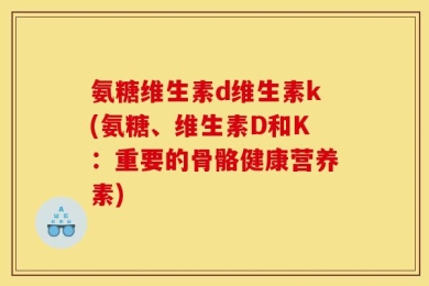 氨糖维生素d维生素k(氨糖、维生素D和K：重要的骨骼健康营养素)