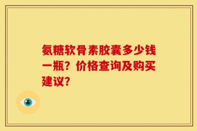 氨糖软骨素胶囊多少钱一瓶？价格查询及购买建议？