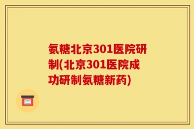 氨糖北京301医院研制(北京301医院成功研制氨糖新药)