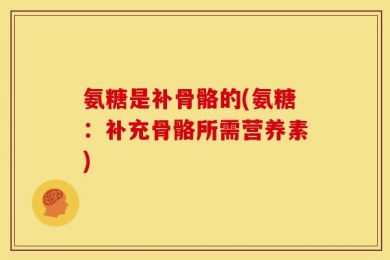 氨糖是补骨骼的(氨糖：补充骨骼所需营养素)