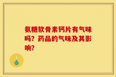 氨糖软骨素钙片有气味吗？药品的气味及其影响？
