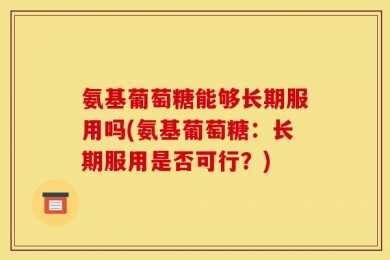 氨基葡萄糖能够长期服用吗(氨基葡萄糖：长期服用是否可行？)