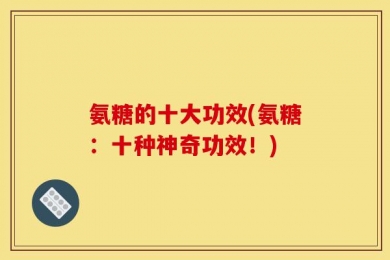 氨糖的十大功效(氨糖：十种神奇功效！)
