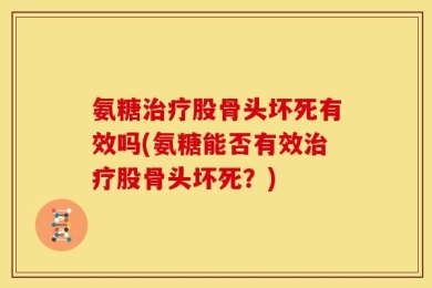 氨糖治疗股骨头坏死有效吗(氨糖能否有效治疗股骨头坏死？)