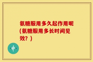 氨糖服用多久起作用呢(氨糖服用多长时间见效？)