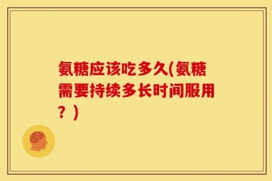 氨糖应该吃多久(氨糖需要持续多长时间服用？)