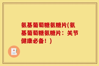 氨基葡萄糖氨糖片(氨基葡萄糖氨糖片：关节健康必备！)