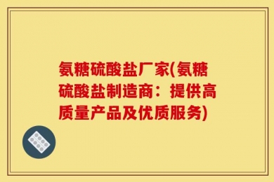 氨糖硫酸盐厂家(氨糖硫酸盐制造商：提供高质量产品及优质服务)