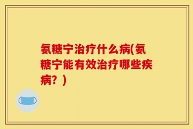 氨糖宁治疗什么病(氨糖宁能有效治疗哪些疾病？)
