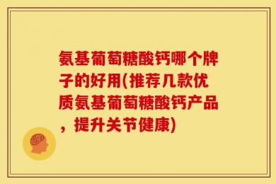 氨基葡萄糖酸钙哪个牌子的好用(推荐几款优质氨基葡萄糖酸钙产品，提升关节健康)
