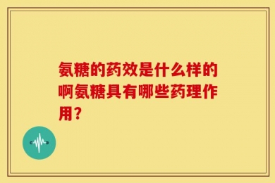 氨糖的药效是什么样的啊氨糖具有哪些药理作用？