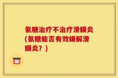 氨糖治疗不治疗滑膜炎(氨糖能否有效缓解滑膜炎？)