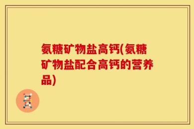 氨糖矿物盐高钙(氨糖矿物盐配合高钙的营养品)